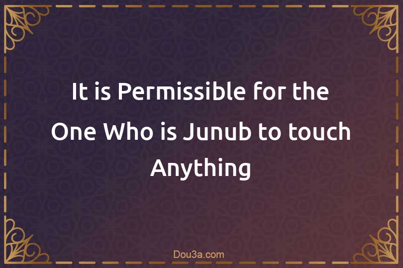 It is Permissible for the One Who is Junub to touch Anything