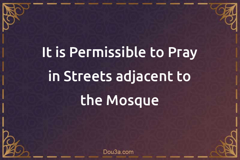 It is Permissible to Pray in Streets adjacent to the Mosque