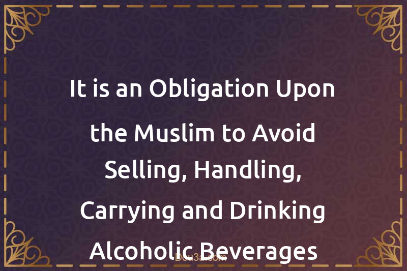 It is an Obligation Upon the Muslim to Avoid Selling, Handling, Carrying and Drinking Alcoholic Beverages