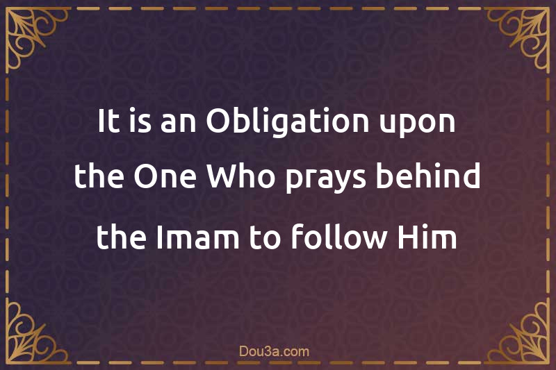 It is an Obligation upon the One Who prays behind the Imam to follow Him