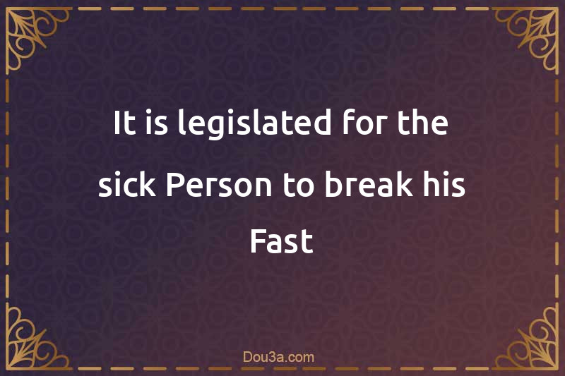 It is legislated for the sick Person to break his Fast