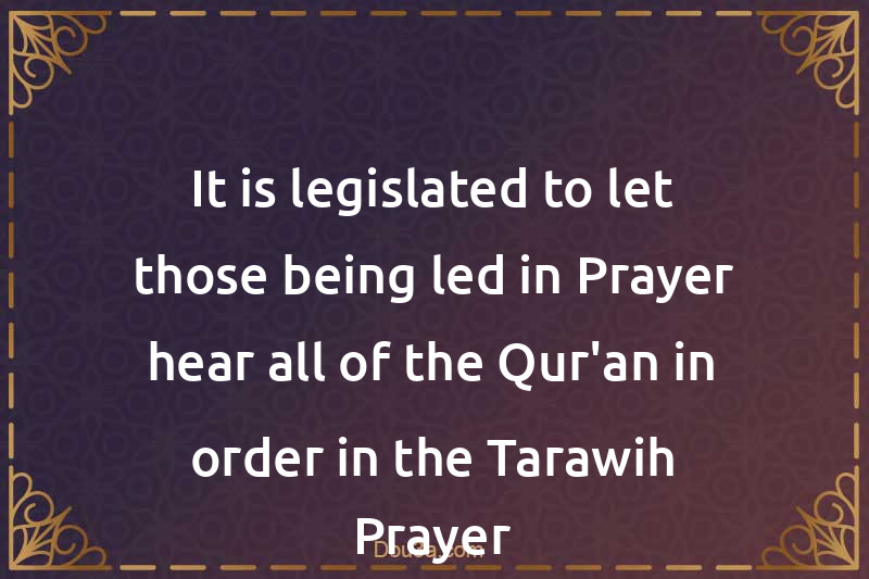 It is legislated to let those being led in Prayer hear all of the Qur'an in order in the Tarawih Prayer