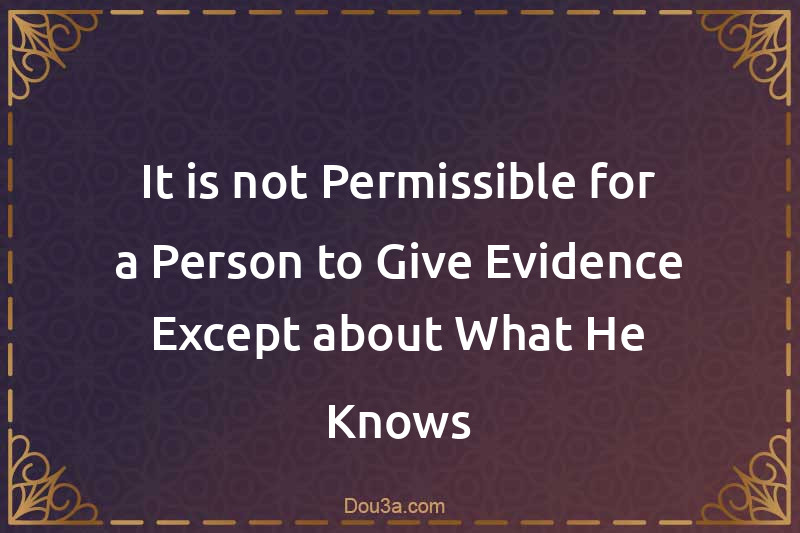 It is not Permissible for a Person to Give Evidence Except about What He Knows
