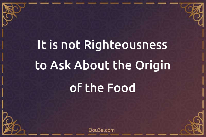 It is not Righteousness to Ask About the Origin of the Food