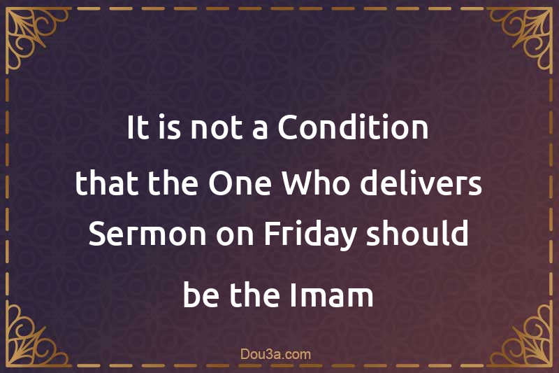 It is not a Condition that the One Who delivers Sermon on Friday should be the Imam