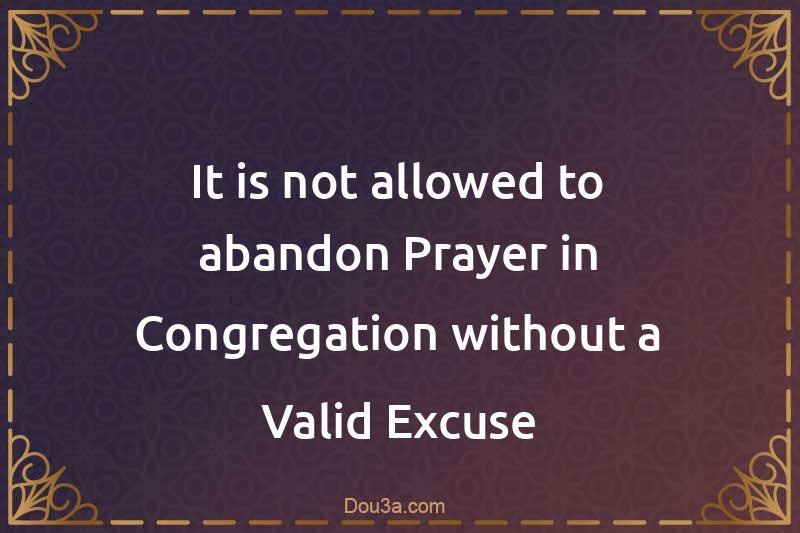 It is not allowed to abandon Prayer in Congregation without a Valid Excuse