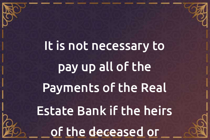 It is not necessary to pay up all of the Payments of the Real Estate Bank if the heirs of the deceased or someone else agree to pay off the Loan