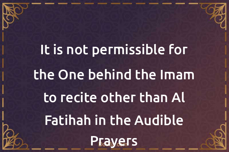 It is not permissible for the One behind the Imam to recite other than Al-Fatihah in the Audible Prayers