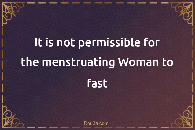 It is not permissible for the menstruating Woman to fast