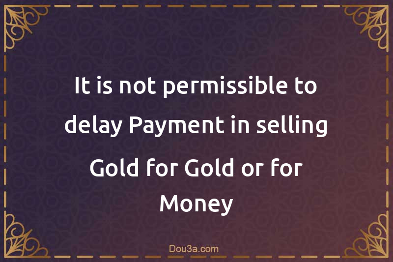 It is not permissible to delay Payment in selling Gold for Gold or for Money
