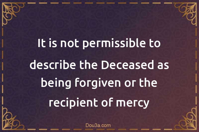 It is not permissible to describe the Deceased as being forgiven or the recipient of mercy