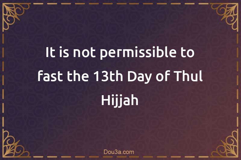 It is not permissible to fast the 13th Day of Thul-Hijjah