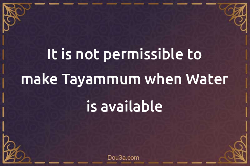 It is not permissible to make Tayammum when Water is available