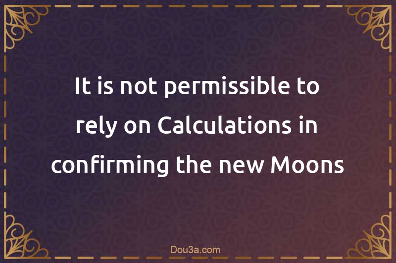 It is not permissible to rely on Calculations in confirming the new Moons