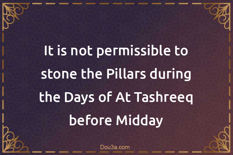 It is not permissible to stone the Pillars during the Days of At-Tashreeq before Midday