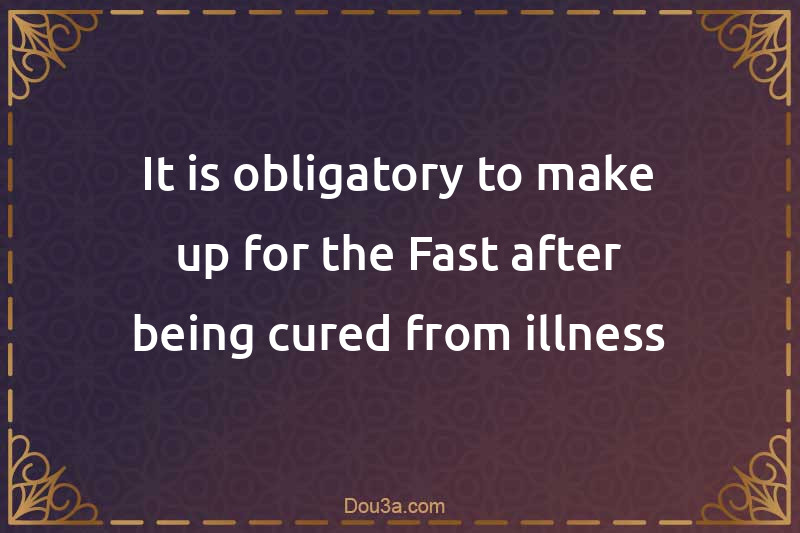 It is obligatory to make up for the Fast after being cured from illness