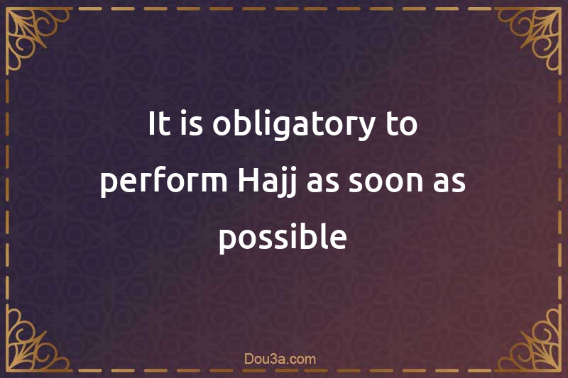 It is obligatory to perform Hajj as soon as possible