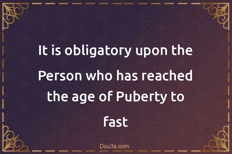 It is obligatory upon the Person who has reached the age of Puberty to fast
