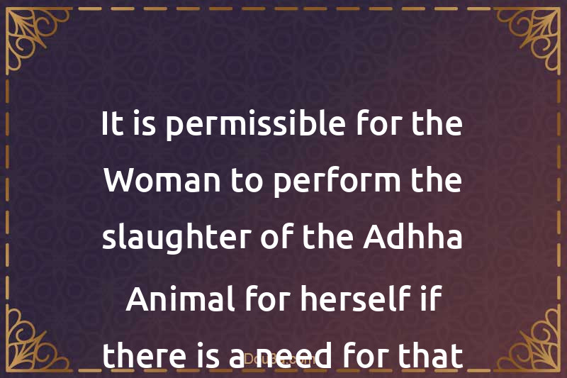 It is permissible for the Woman to perform the slaughter of the Adhha Animal for herself if there is a need for that
