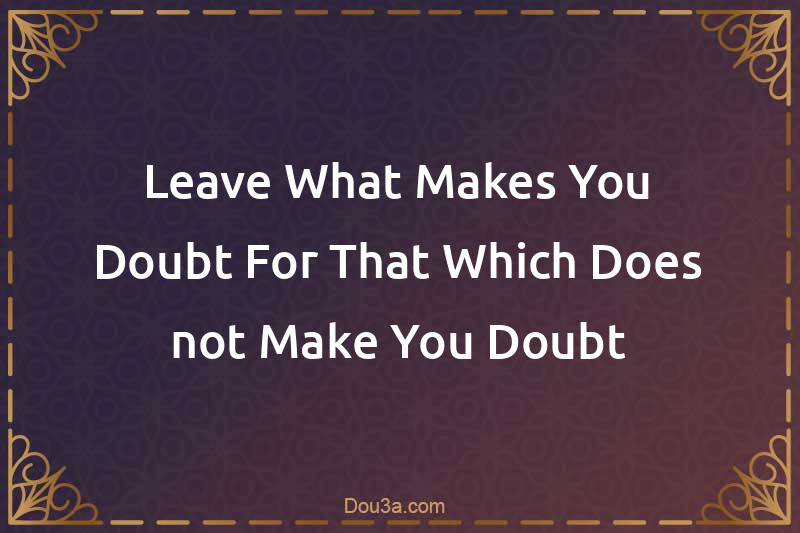 Leave What Makes You Doubt For That Which Does not Make You Doubt
