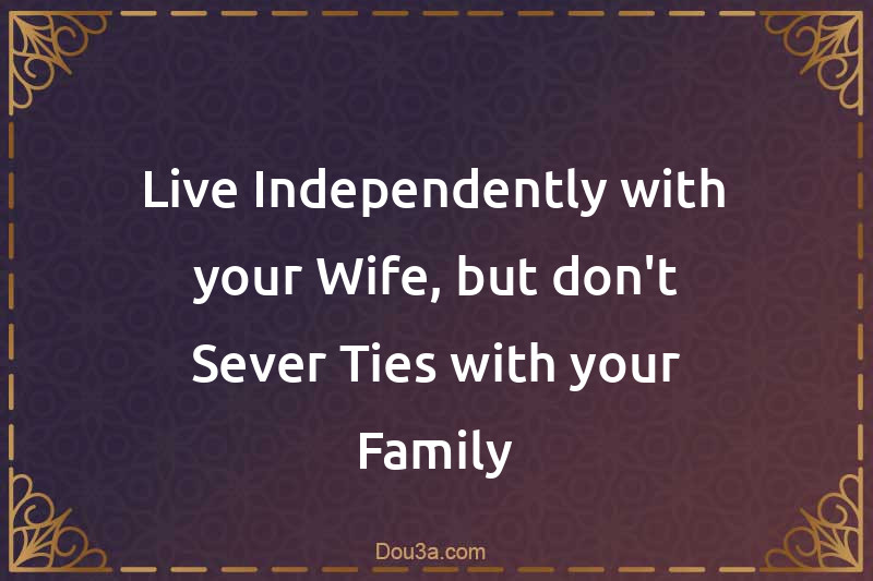 Live Independently with your Wife, but don't Sever Ties with your Family