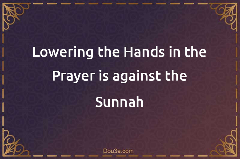 Lowering the Hands in the Prayer is against the Sunnah