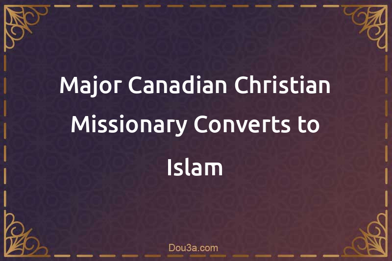 Major Canadian Christian Missionary Converts to Islam