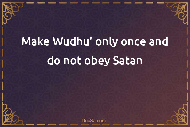 Make Wudhu' only once and do not obey Satan