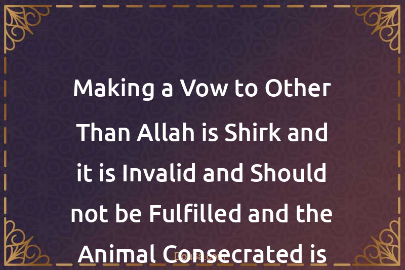 Making a Vow to Other Than Allah is Shirk and it is Invalid and Should not be Fulfilled and the Animal Consecrated is Dead Meat