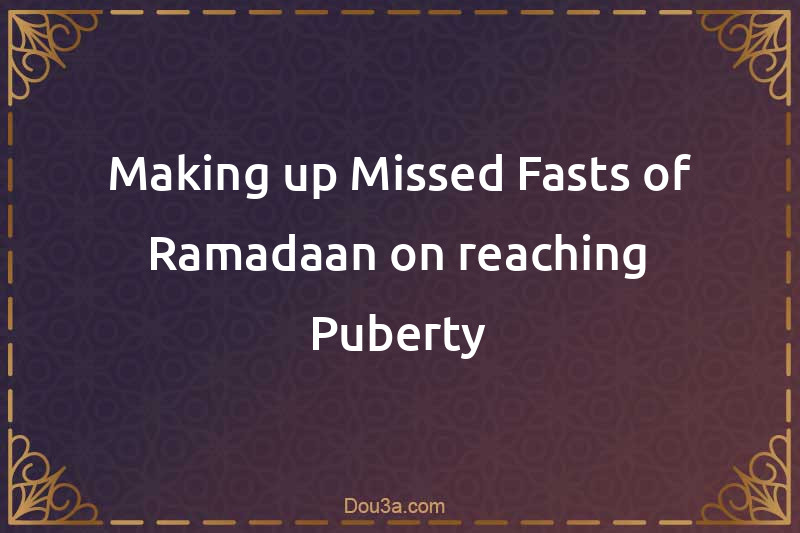 Making up Missed Fasts of Ramadaan on reaching Puberty