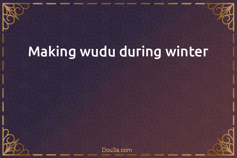 Making wudu during winter 
