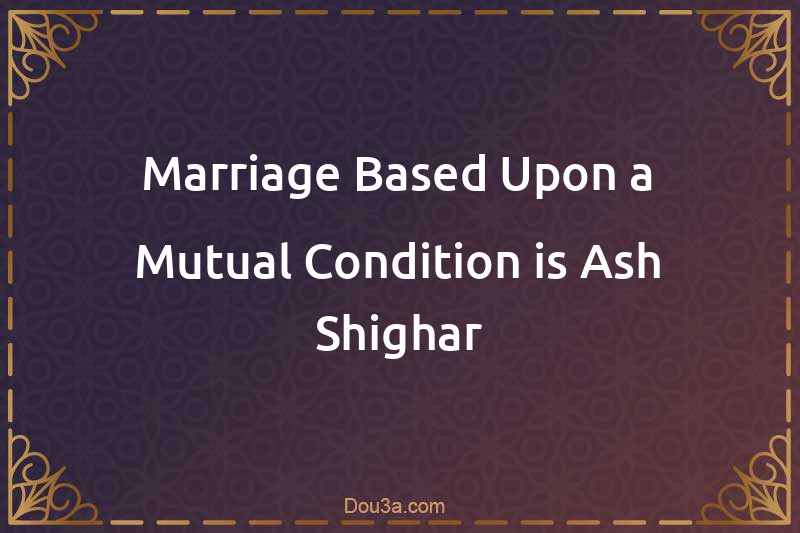 Marriage Based Upon a Mutual Condition is Ash-Shighar