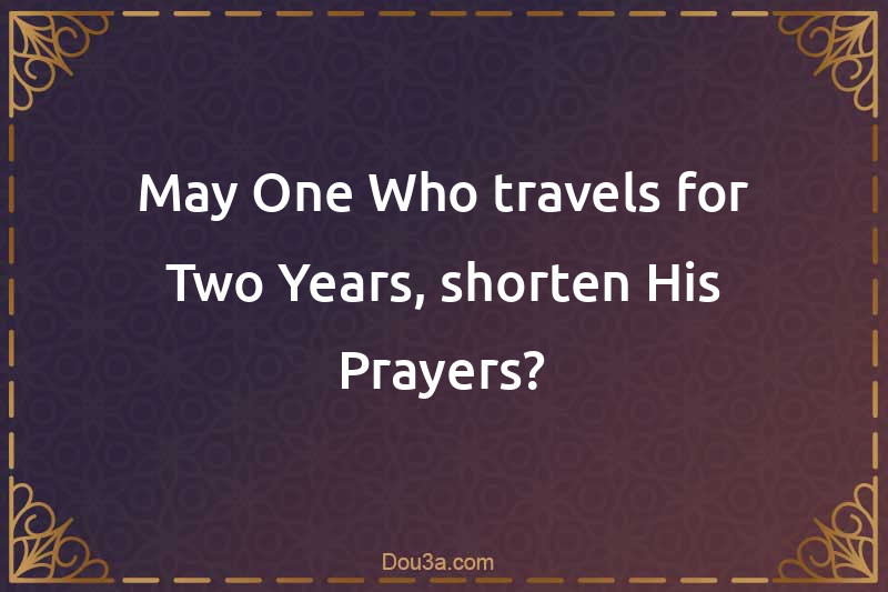 May One Who travels for Two Years, shorten His Prayers?