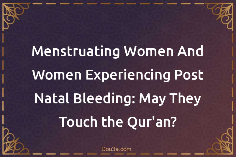 Menstruating Women And Women Experiencing Post-Natal Bleeding: May They Touch the Qur'an?