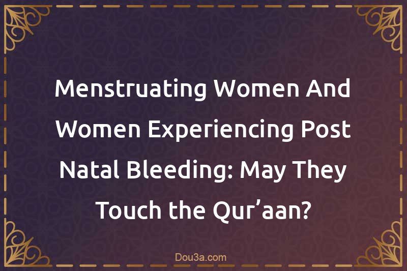 Menstruating Women And Women Experiencing Post-Natal Bleeding: May They Touch the Qur’aan?