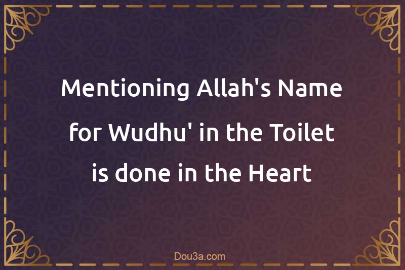 Mentioning Allah's Name for Wudhu' in the Toilet is done in the Heart