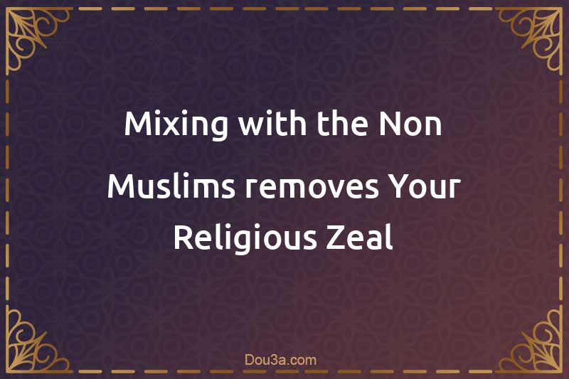 Mixing with the Non-Muslims removes Your Religious Zeal