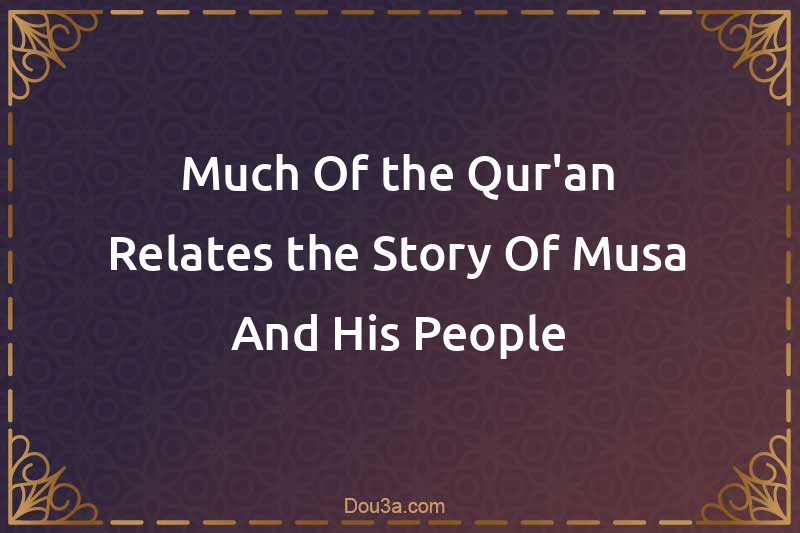Much Of the Qur'an Relates the Story Of Musa And His People