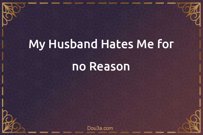 My Husband Hates Me for no Reason