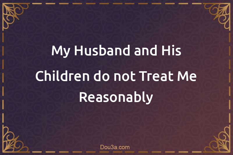 My Husband and His Children do not Treat Me Reasonably