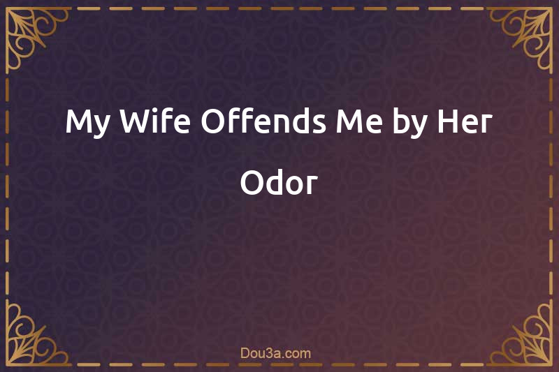 My Wife Offends Me by Her Odor