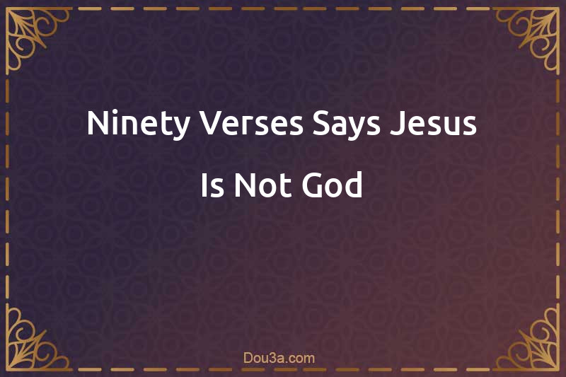 Ninety Verses Says Jesus Is Not God