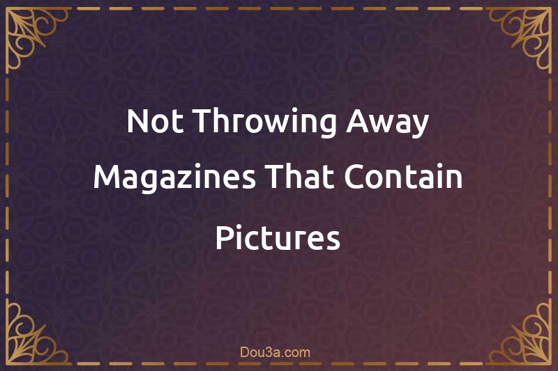 Not Throwing Away Magazines That Contain Pictures