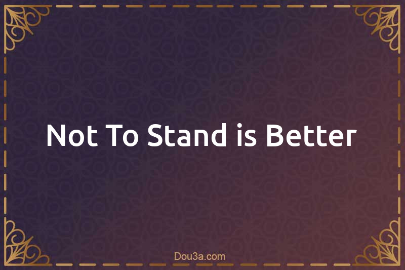 Not To Stand is Better