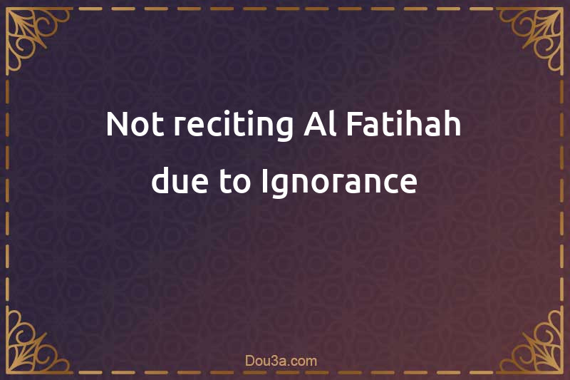 Not reciting Al-Fatihah due to Ignorance