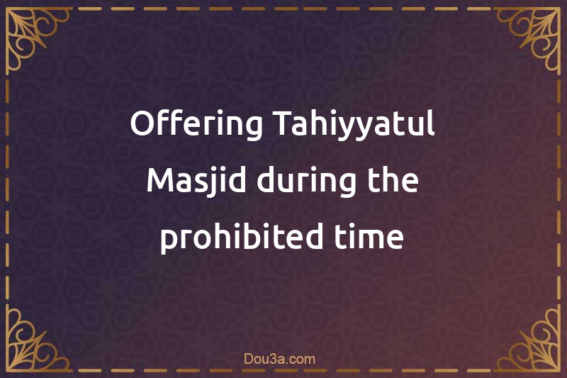 Offering Tahiyyatul-Masjid during the prohibited time