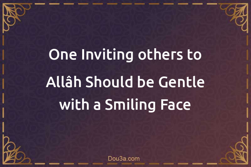 One Inviting others to Allâh Should be Gentle with a Smiling Face