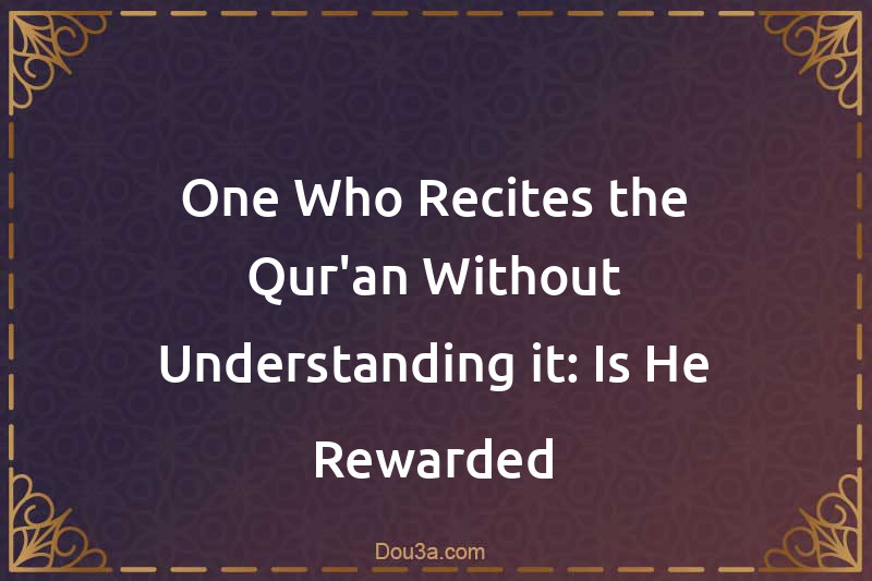 One Who Recites the Qur'an Without Understanding it: Is He Rewarded