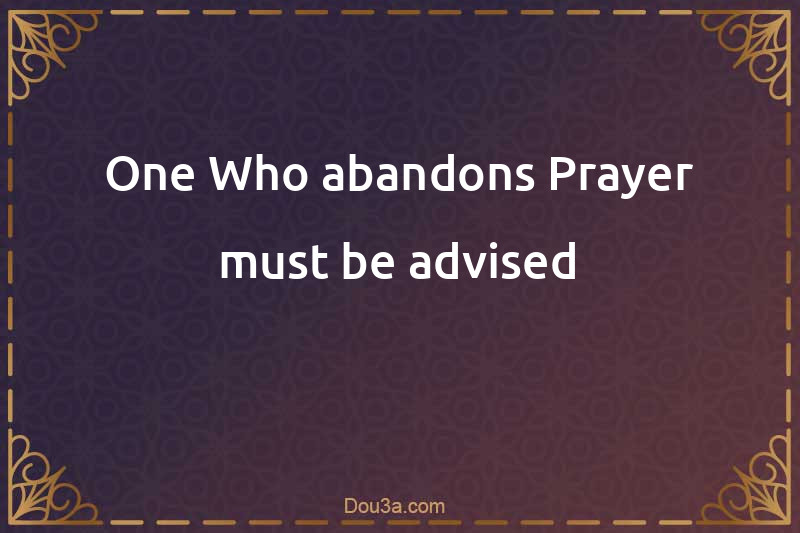 One Who abandons Prayer must be advised