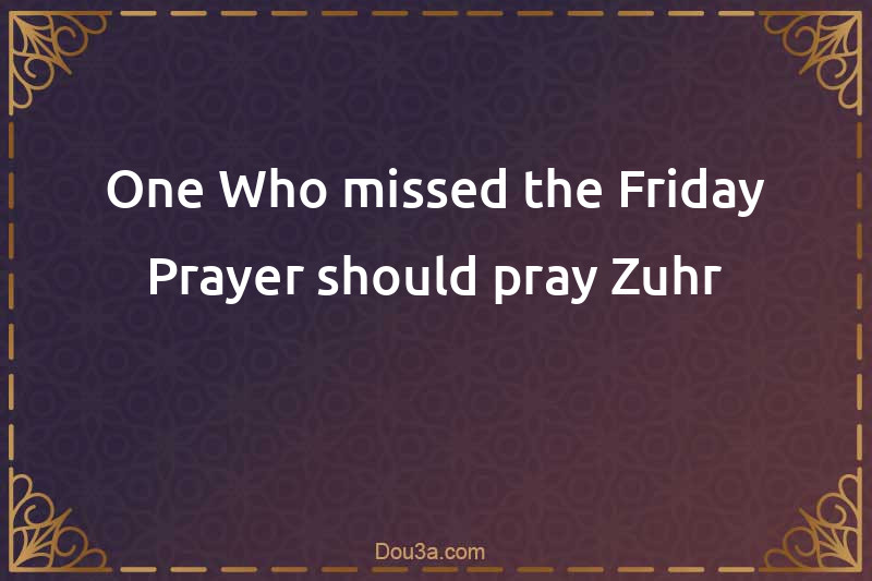 One Who missed the Friday Prayer should pray Zuhr